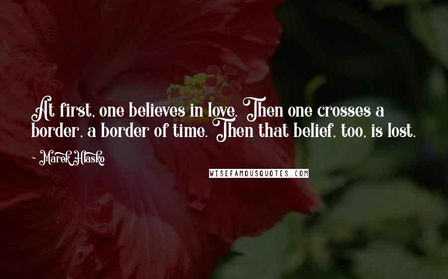 Marek Hlasko Quotes: At first, one believes in love. Then one crosses a border, a border of time. Then that belief, too, is lost.