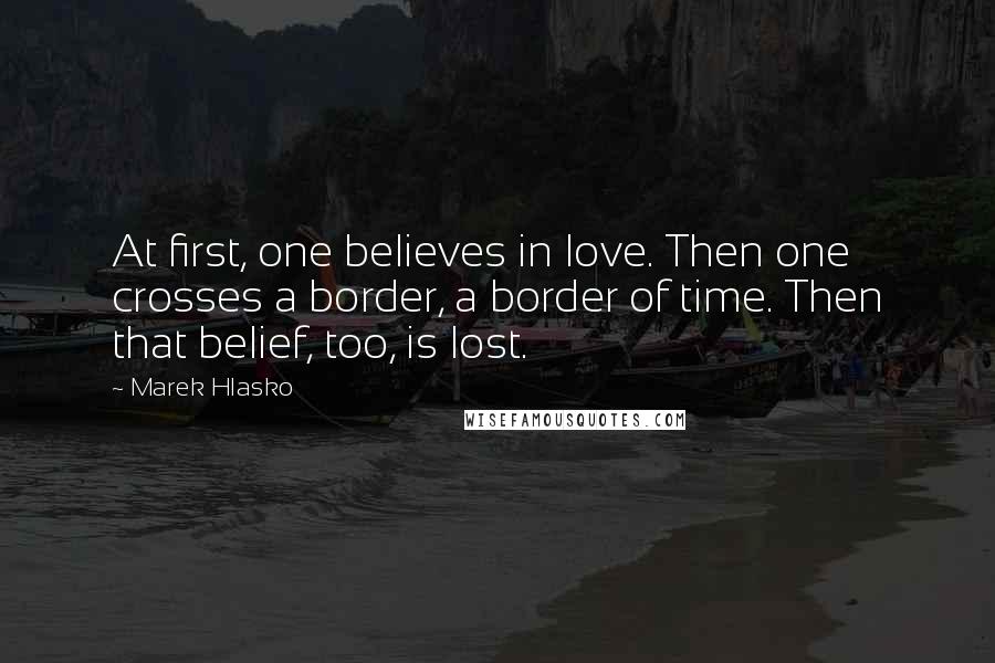 Marek Hlasko Quotes: At first, one believes in love. Then one crosses a border, a border of time. Then that belief, too, is lost.