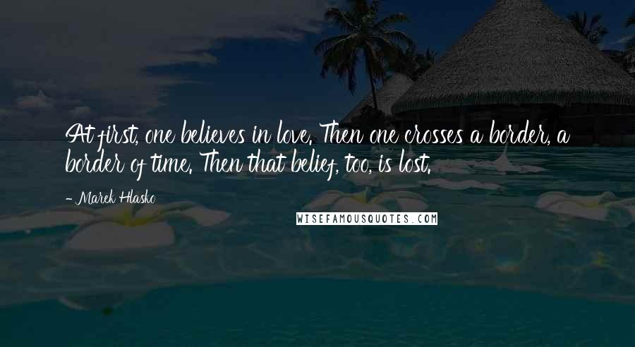 Marek Hlasko Quotes: At first, one believes in love. Then one crosses a border, a border of time. Then that belief, too, is lost.