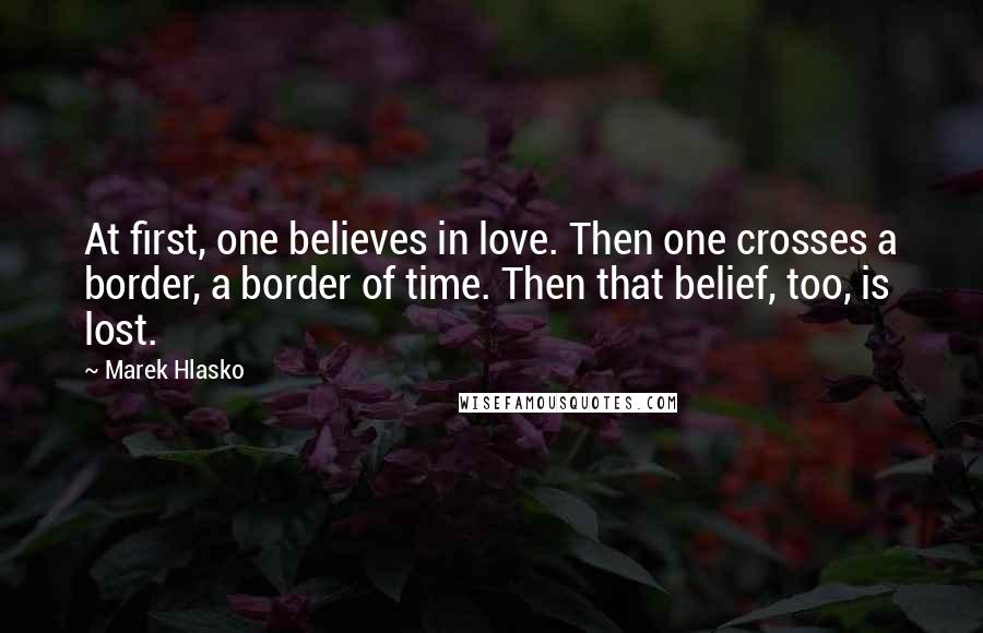 Marek Hlasko Quotes: At first, one believes in love. Then one crosses a border, a border of time. Then that belief, too, is lost.
