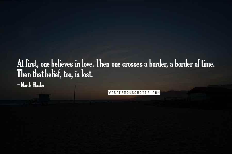 Marek Hlasko Quotes: At first, one believes in love. Then one crosses a border, a border of time. Then that belief, too, is lost.