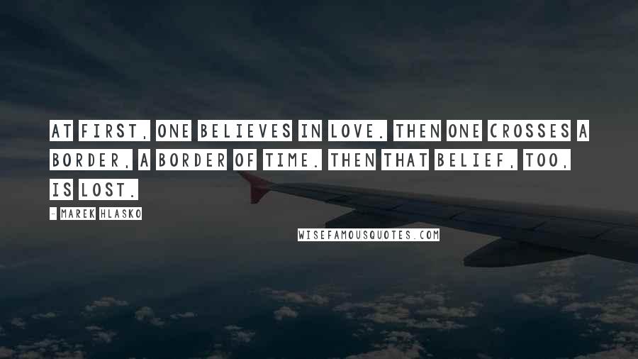 Marek Hlasko Quotes: At first, one believes in love. Then one crosses a border, a border of time. Then that belief, too, is lost.