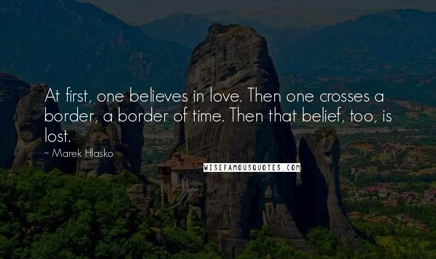 Marek Hlasko Quotes: At first, one believes in love. Then one crosses a border, a border of time. Then that belief, too, is lost.