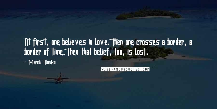 Marek Hlasko Quotes: At first, one believes in love. Then one crosses a border, a border of time. Then that belief, too, is lost.