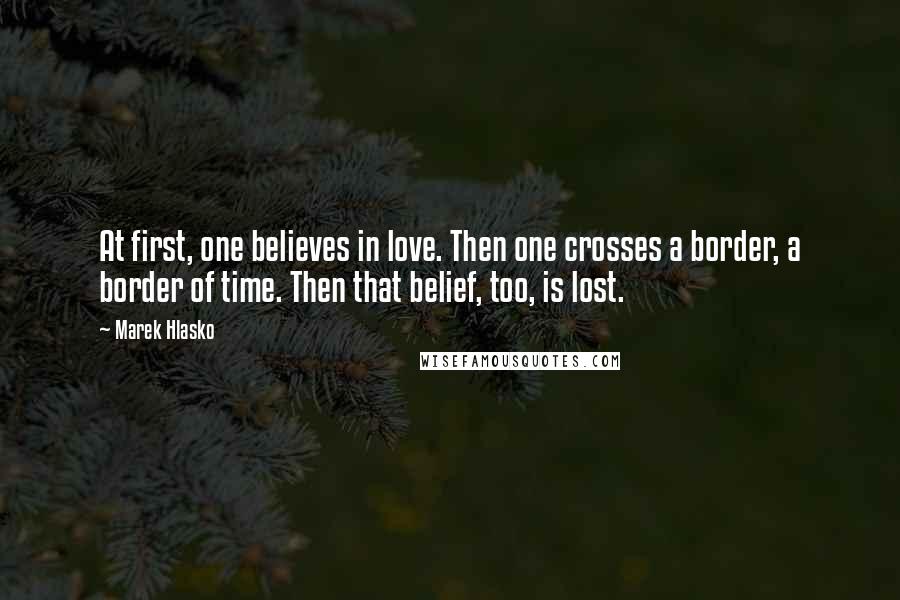 Marek Hlasko Quotes: At first, one believes in love. Then one crosses a border, a border of time. Then that belief, too, is lost.