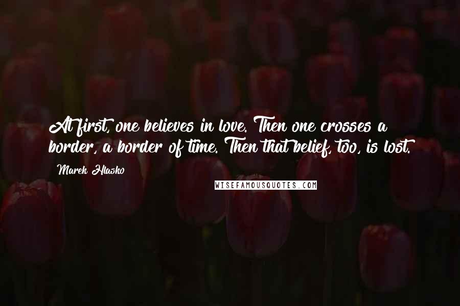 Marek Hlasko Quotes: At first, one believes in love. Then one crosses a border, a border of time. Then that belief, too, is lost.