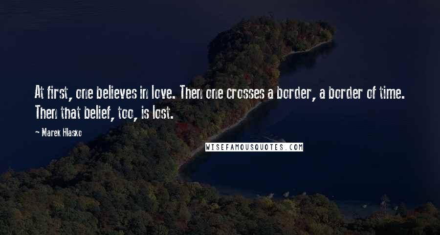 Marek Hlasko Quotes: At first, one believes in love. Then one crosses a border, a border of time. Then that belief, too, is lost.