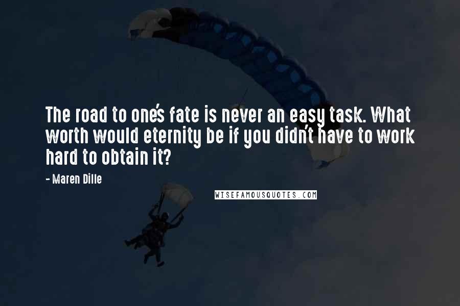 Maren Dille Quotes: The road to one's fate is never an easy task. What worth would eternity be if you didn't have to work hard to obtain it?