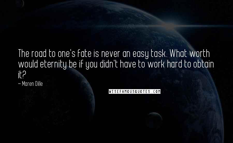 Maren Dille Quotes: The road to one's fate is never an easy task. What worth would eternity be if you didn't have to work hard to obtain it?
