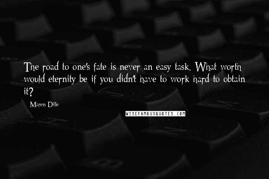 Maren Dille Quotes: The road to one's fate is never an easy task. What worth would eternity be if you didn't have to work hard to obtain it?
