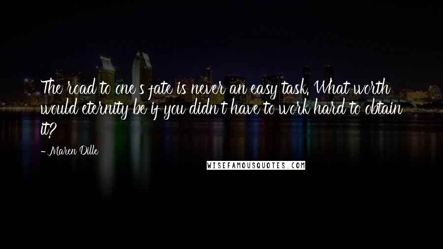Maren Dille Quotes: The road to one's fate is never an easy task. What worth would eternity be if you didn't have to work hard to obtain it?