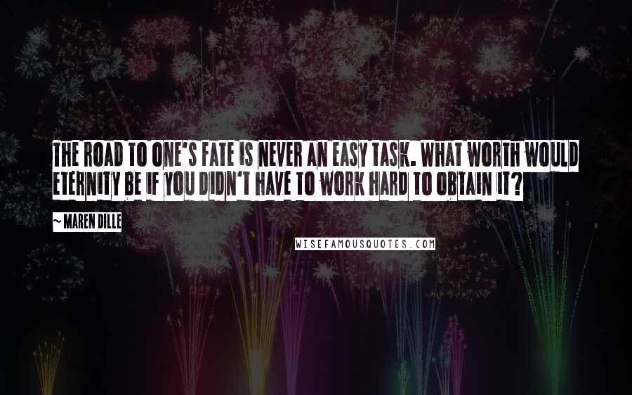 Maren Dille Quotes: The road to one's fate is never an easy task. What worth would eternity be if you didn't have to work hard to obtain it?