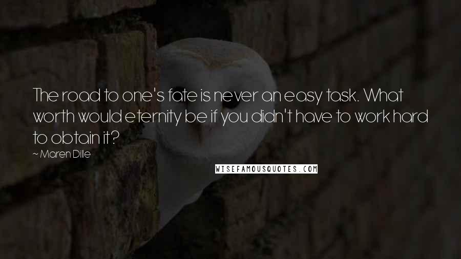 Maren Dille Quotes: The road to one's fate is never an easy task. What worth would eternity be if you didn't have to work hard to obtain it?