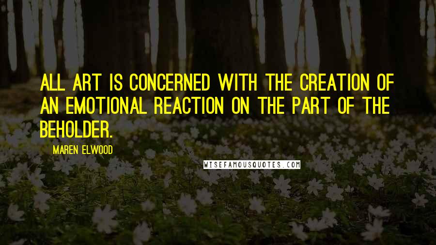 Maren Elwood Quotes: All art is concerned with the creation of an emotional reaction on the part of the beholder.