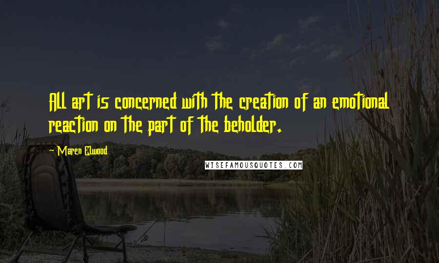 Maren Elwood Quotes: All art is concerned with the creation of an emotional reaction on the part of the beholder.