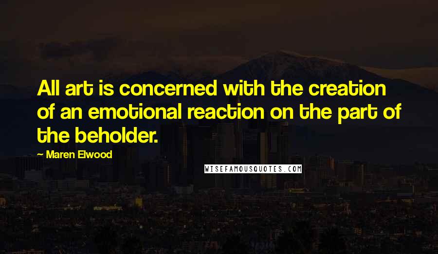 Maren Elwood Quotes: All art is concerned with the creation of an emotional reaction on the part of the beholder.