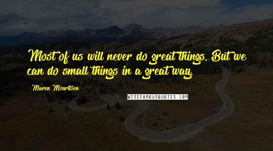 Maren Mouritsen Quotes: Most of us will never do great things. But we can do small things in a great way.