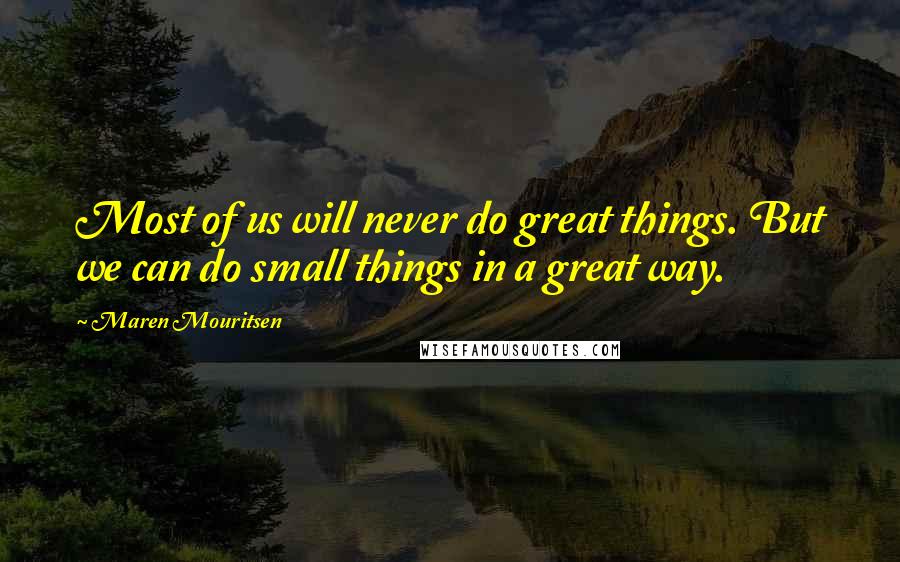 Maren Mouritsen Quotes: Most of us will never do great things. But we can do small things in a great way.