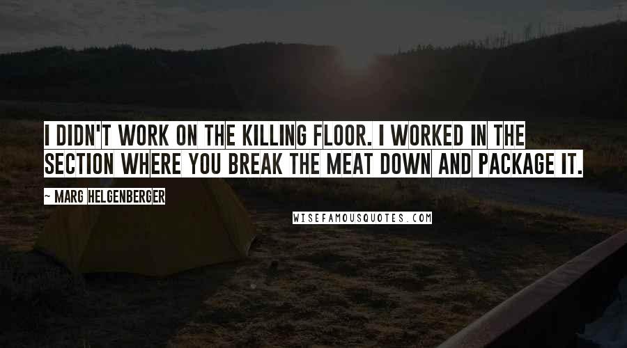 Marg Helgenberger Quotes: I didn't work on the killing floor. I worked in the section where you break the meat down and package it.