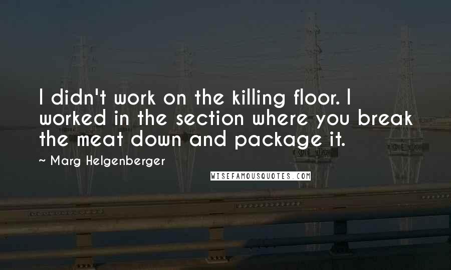 Marg Helgenberger Quotes: I didn't work on the killing floor. I worked in the section where you break the meat down and package it.