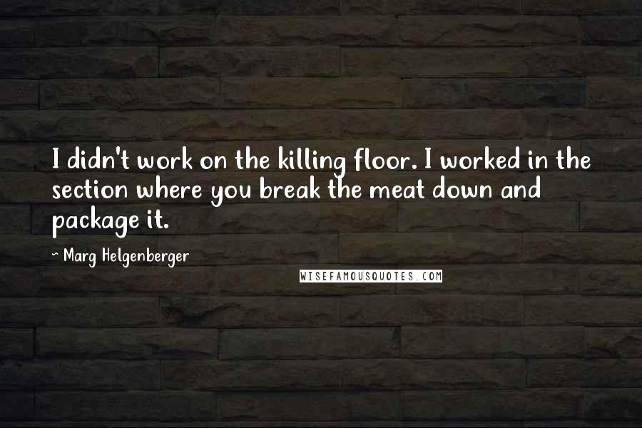 Marg Helgenberger Quotes: I didn't work on the killing floor. I worked in the section where you break the meat down and package it.