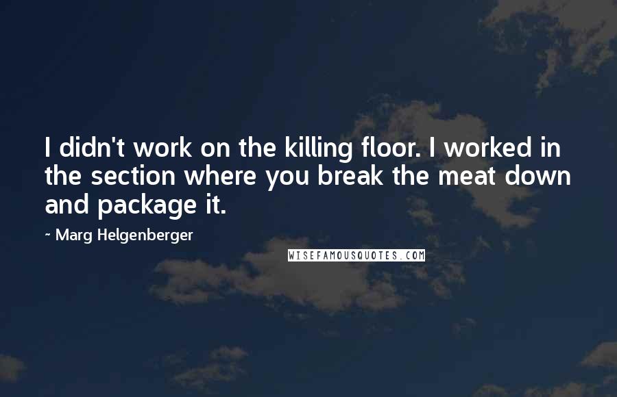 Marg Helgenberger Quotes: I didn't work on the killing floor. I worked in the section where you break the meat down and package it.