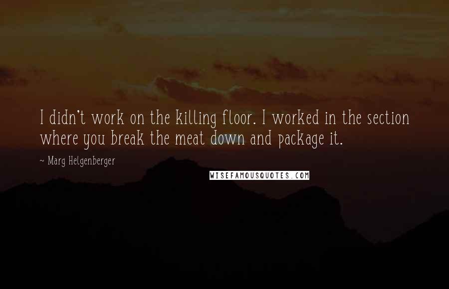 Marg Helgenberger Quotes: I didn't work on the killing floor. I worked in the section where you break the meat down and package it.