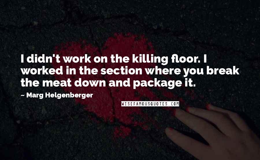 Marg Helgenberger Quotes: I didn't work on the killing floor. I worked in the section where you break the meat down and package it.