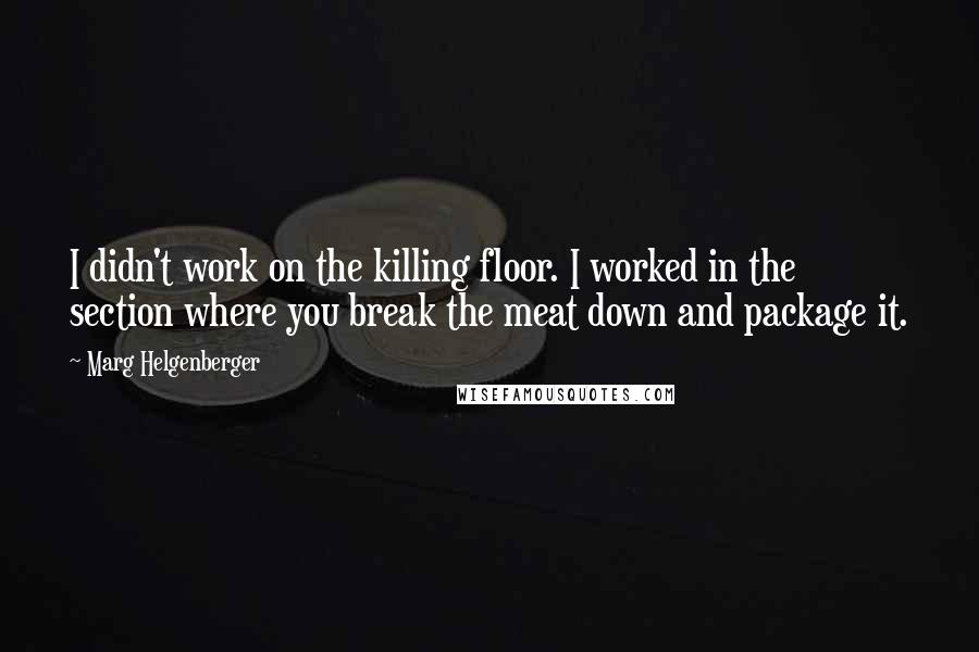 Marg Helgenberger Quotes: I didn't work on the killing floor. I worked in the section where you break the meat down and package it.