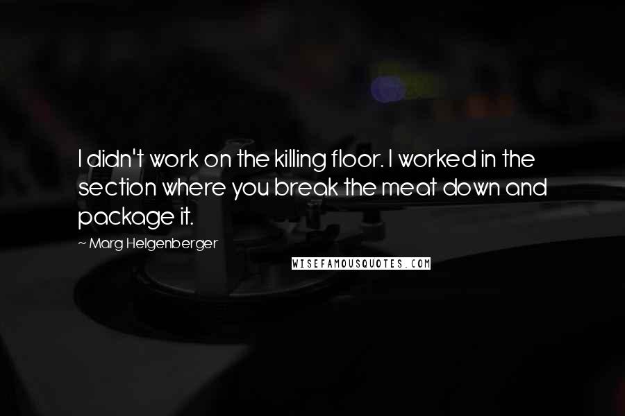 Marg Helgenberger Quotes: I didn't work on the killing floor. I worked in the section where you break the meat down and package it.