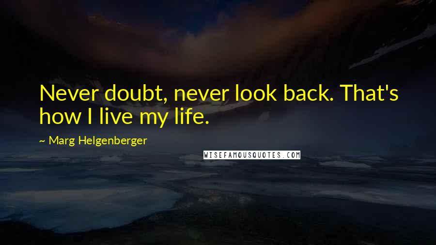 Marg Helgenberger Quotes: Never doubt, never look back. That's how I live my life.