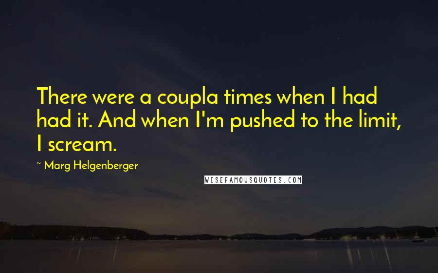 Marg Helgenberger Quotes: There were a coupla times when I had had it. And when I'm pushed to the limit, I scream.