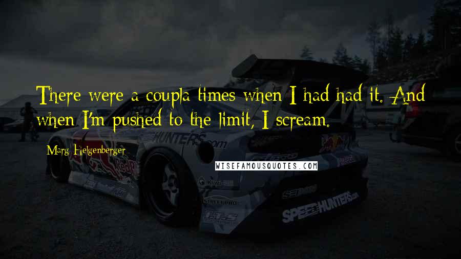 Marg Helgenberger Quotes: There were a coupla times when I had had it. And when I'm pushed to the limit, I scream.