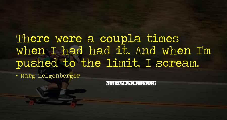 Marg Helgenberger Quotes: There were a coupla times when I had had it. And when I'm pushed to the limit, I scream.