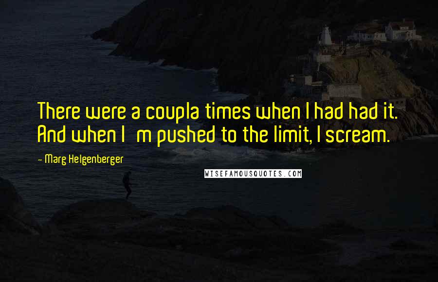 Marg Helgenberger Quotes: There were a coupla times when I had had it. And when I'm pushed to the limit, I scream.