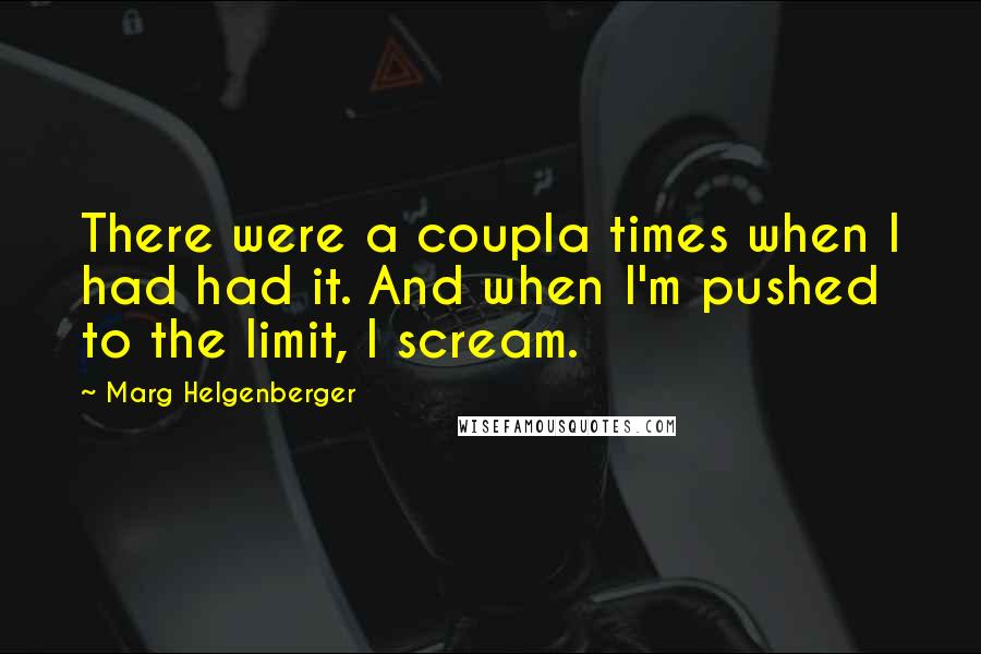 Marg Helgenberger Quotes: There were a coupla times when I had had it. And when I'm pushed to the limit, I scream.