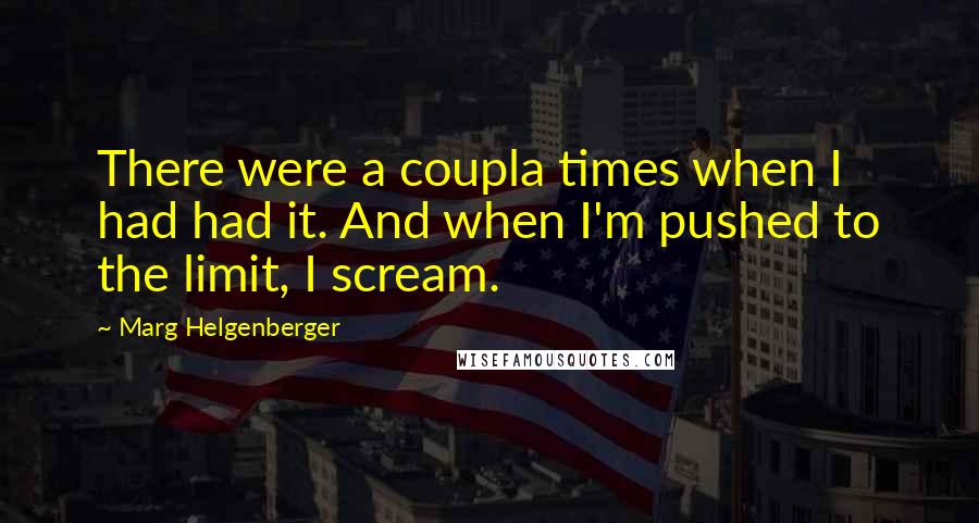 Marg Helgenberger Quotes: There were a coupla times when I had had it. And when I'm pushed to the limit, I scream.