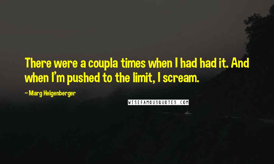 Marg Helgenberger Quotes: There were a coupla times when I had had it. And when I'm pushed to the limit, I scream.