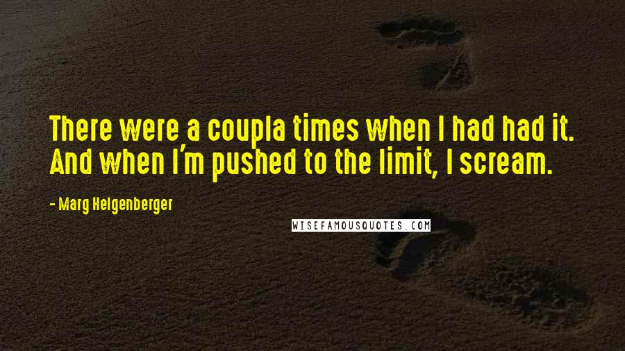 Marg Helgenberger Quotes: There were a coupla times when I had had it. And when I'm pushed to the limit, I scream.