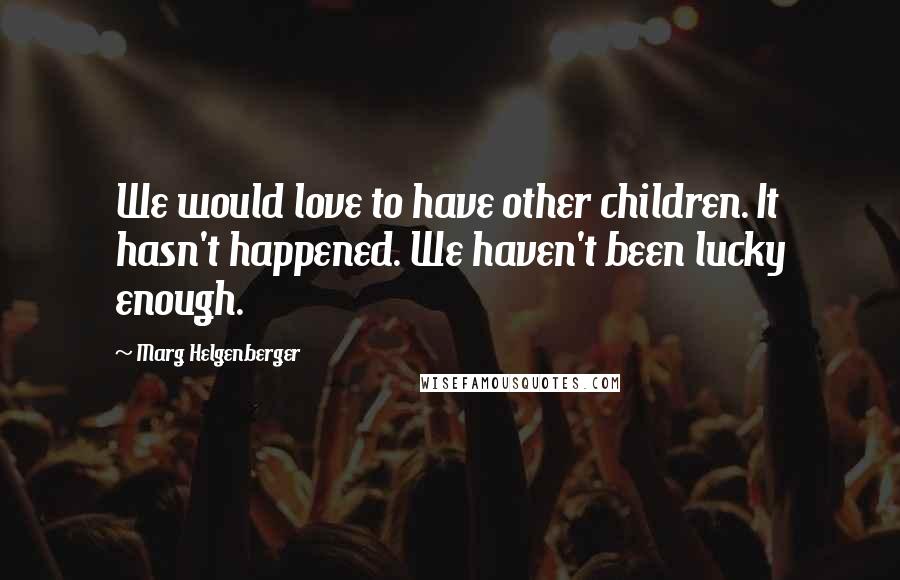 Marg Helgenberger Quotes: We would love to have other children. It hasn't happened. We haven't been lucky enough.