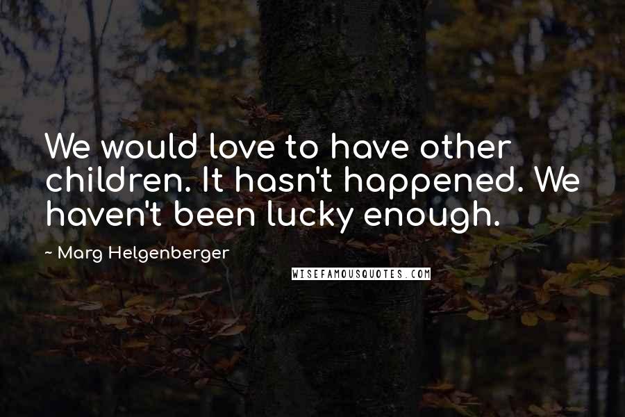 Marg Helgenberger Quotes: We would love to have other children. It hasn't happened. We haven't been lucky enough.