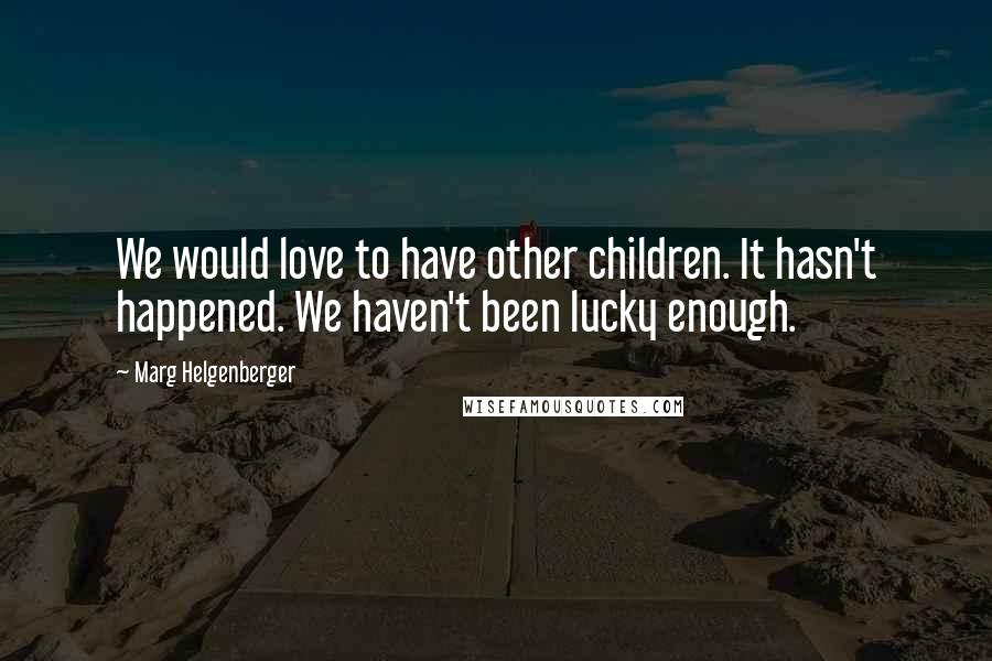 Marg Helgenberger Quotes: We would love to have other children. It hasn't happened. We haven't been lucky enough.