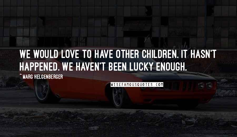 Marg Helgenberger Quotes: We would love to have other children. It hasn't happened. We haven't been lucky enough.