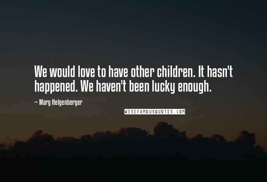 Marg Helgenberger Quotes: We would love to have other children. It hasn't happened. We haven't been lucky enough.