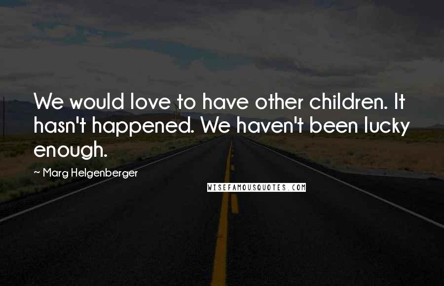 Marg Helgenberger Quotes: We would love to have other children. It hasn't happened. We haven't been lucky enough.