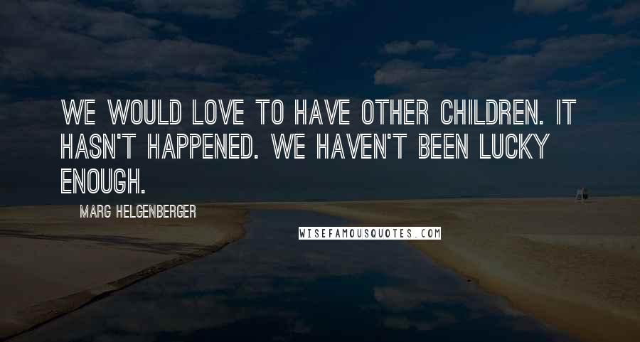 Marg Helgenberger Quotes: We would love to have other children. It hasn't happened. We haven't been lucky enough.