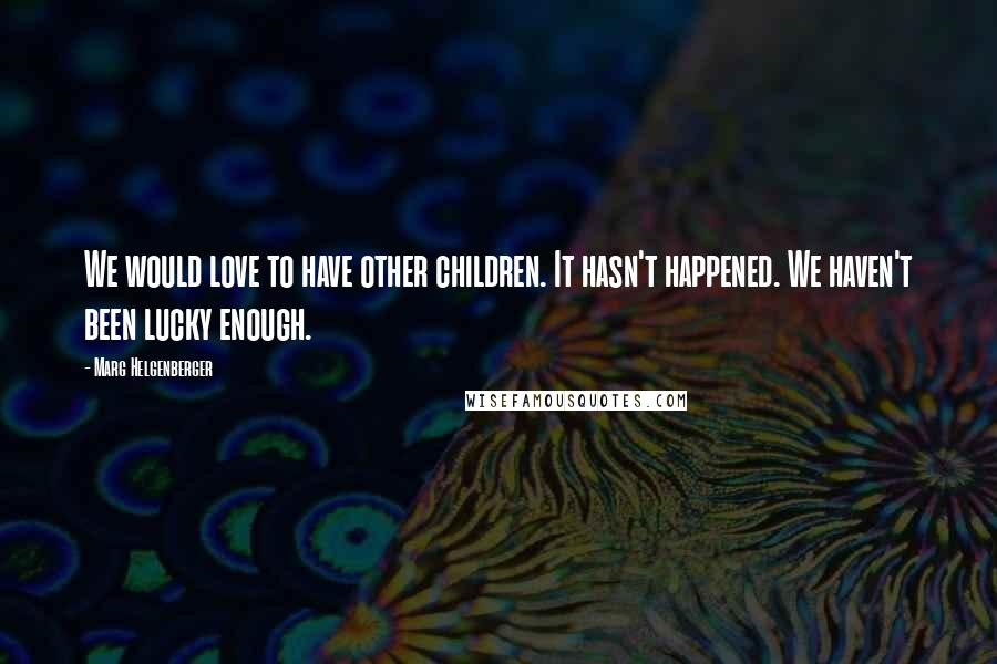 Marg Helgenberger Quotes: We would love to have other children. It hasn't happened. We haven't been lucky enough.