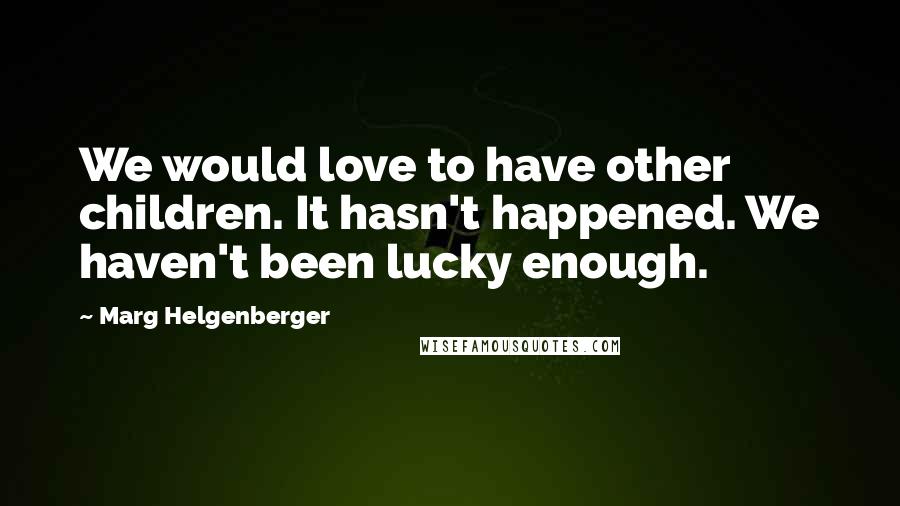 Marg Helgenberger Quotes: We would love to have other children. It hasn't happened. We haven't been lucky enough.