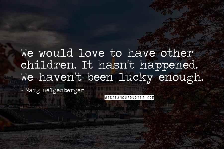 Marg Helgenberger Quotes: We would love to have other children. It hasn't happened. We haven't been lucky enough.