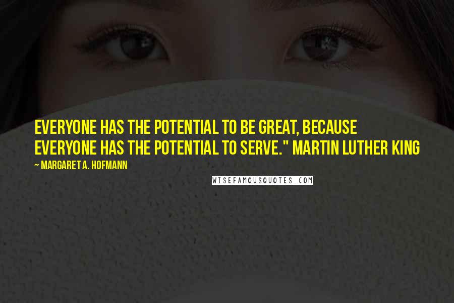 Margaret A. Hofmann Quotes: Everyone has the potential to be great, because everyone has the potential to serve." Martin Luther King